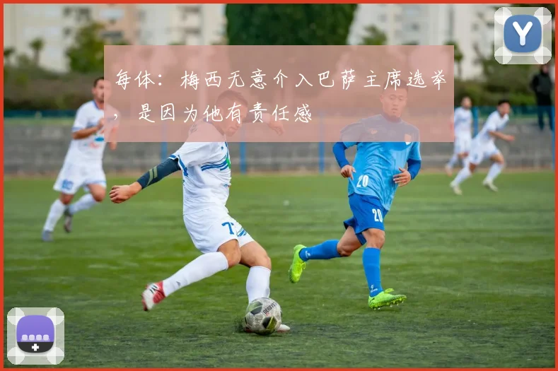 每体：梅西无意介入巴萨主席选举，是因为他有责任感